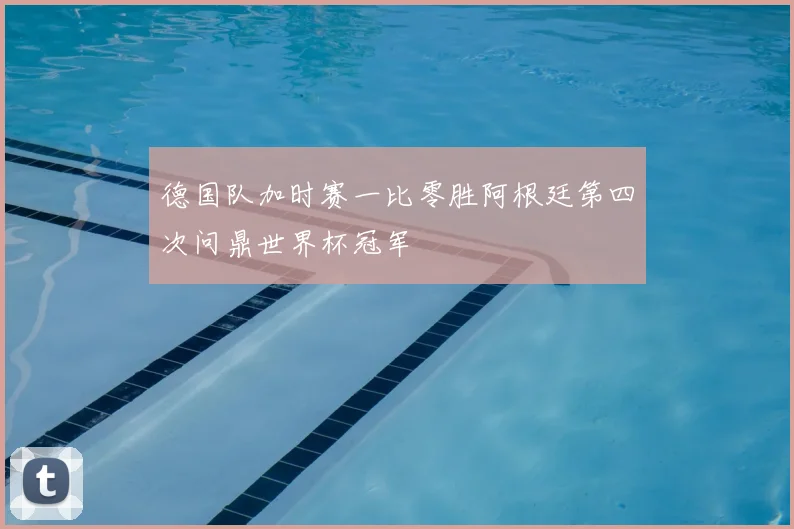 德国队加时赛一比零胜阿根廷第四次问鼎世界杯冠军