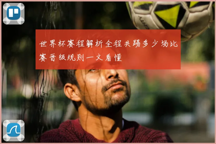 世界杯赛程解析全程共踢多少场比赛晋级规则一文看懂
