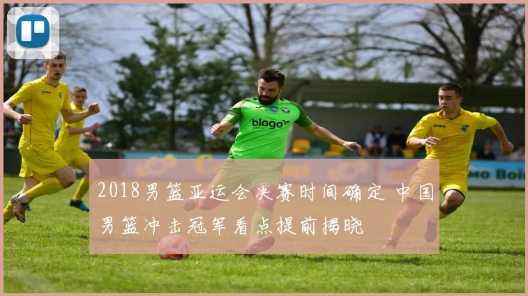 2018男篮亚运会决赛时间确定 中国男篮冲击冠军看点提前揭晓