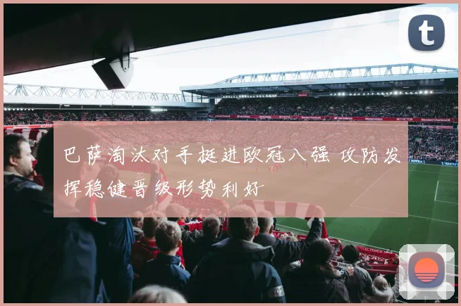 巴萨淘汰对手挺进欧冠八强 攻防发挥稳健晋级形势利好