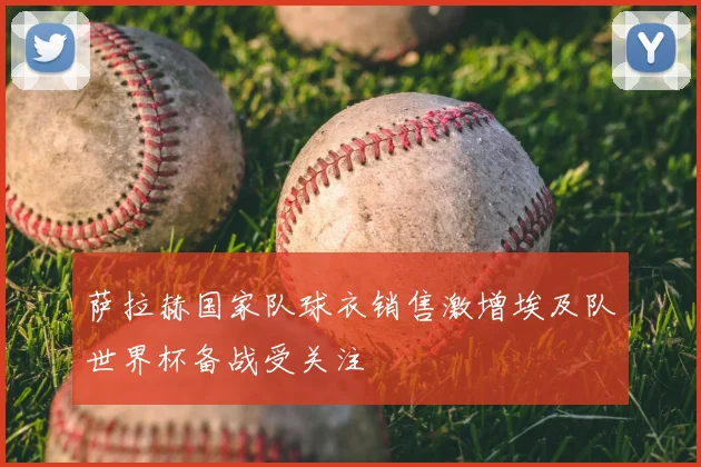 萨拉赫国家队球衣销售激增埃及队世界杯备战受关注