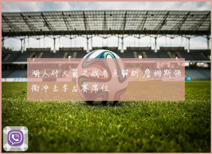 湖人对火箭之战看点解析 詹姆斯领衔冲击季后赛席位