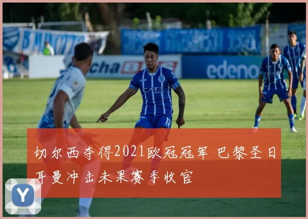 切尔西夺得2021欧冠冠军 巴黎圣日耳曼冲击未果赛季收官