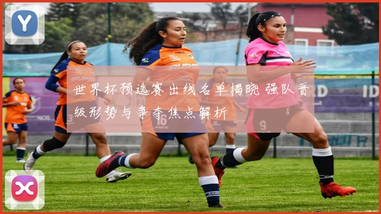 世界杯预选赛出线名单揭晓 强队晋级形势与争夺焦点解析