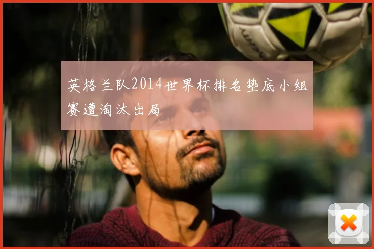 英格兰队2014世界杯排名垫底小组赛遭淘汰出局