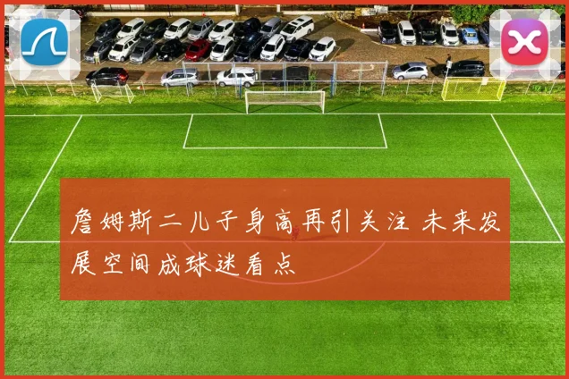 詹姆斯二儿子身高再引关注 未来发展空间成球迷看点