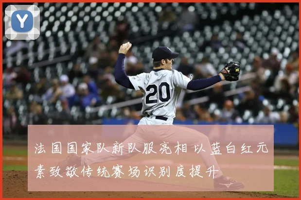 法国国家队新队服亮相 以蓝白红元素致敬传统赛场识别度提升
