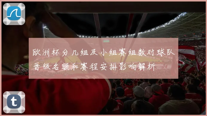 欧洲杯分几组及小组赛组数对球队晋级名额和赛程安排影响解析