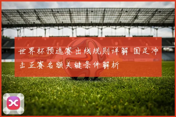 世界杯预选赛出线规则详解 国足冲击正赛名额关键条件解析