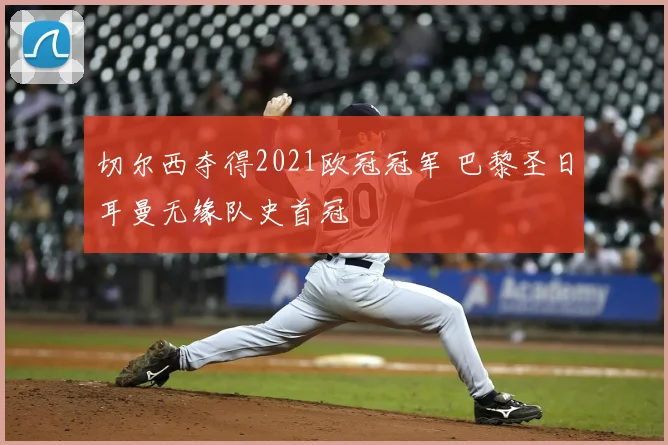 切尔西夺得2021欧冠冠军 巴黎圣日耳曼无缘队史首冠