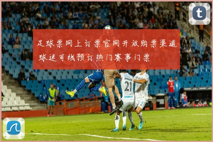 足球票网上订票官网开放购票渠道 球迷可线预订热门赛事门票