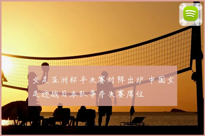 女足亚洲杯半决赛对阵出炉 中国女足迎战日本队争夺决赛席位