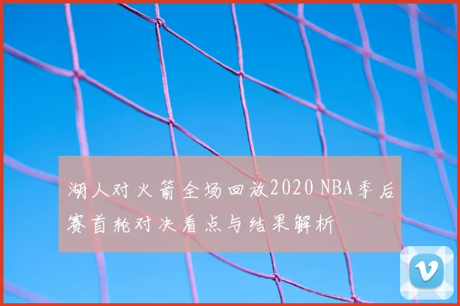 湖人对火箭全场回放2020 NBA季后赛首轮对决看点与结果解析