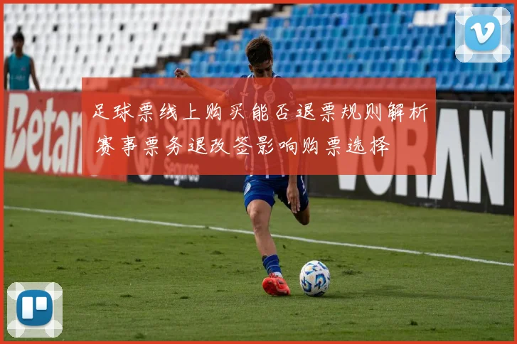 足球票线上购买能否退票规则解析 赛事票务退改签影响购票选择