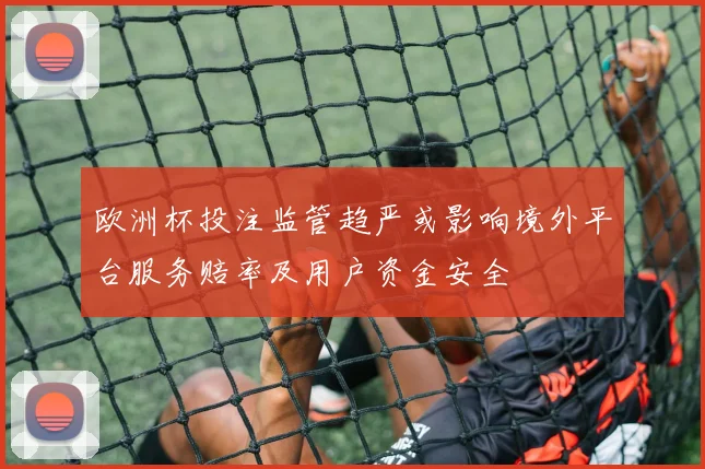 欧洲杯投注监管趋严或影响境外平台服务赔率及用户资金安全