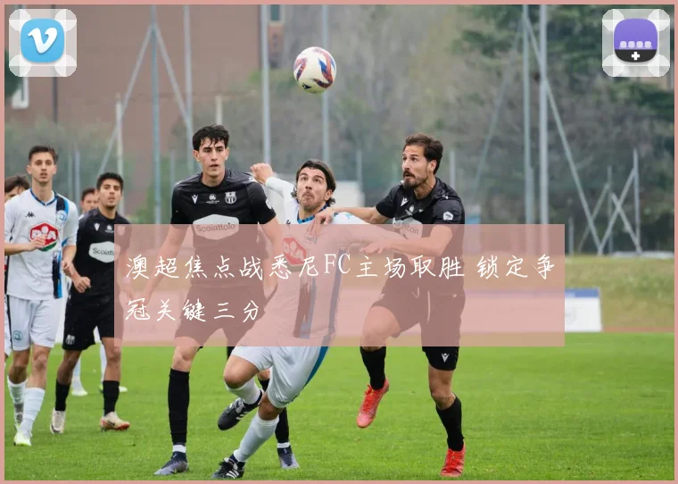 澳超焦点战悉尼FC主场取胜 锁定争冠关键三分