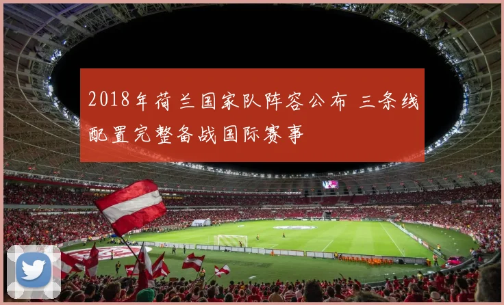 2018年荷兰国家队阵容公布 三条线配置完整备战国际赛事