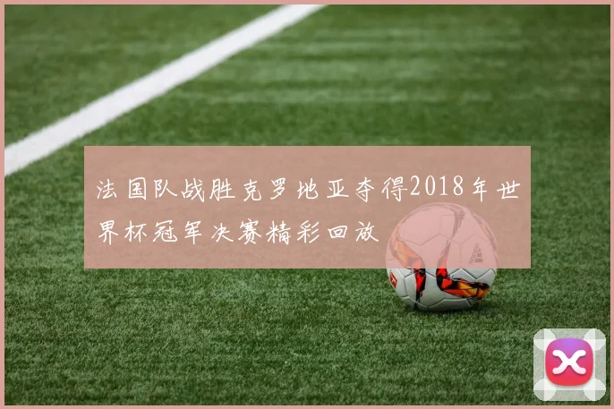 法国队战胜克罗地亚夺得2018年世界杯冠军决赛精彩回放