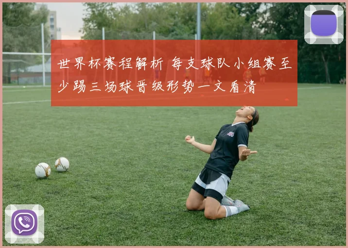 世界杯赛程解析 每支球队小组赛至少踢三场球晋级形势一文看清