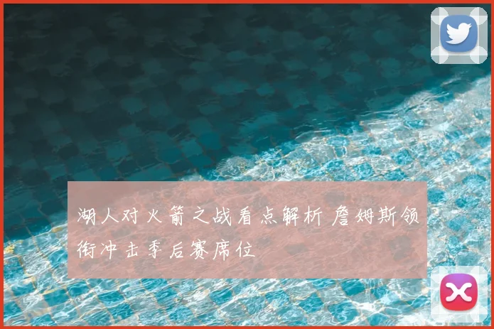 湖人对火箭之战看点解析 詹姆斯领衔冲击季后赛席位