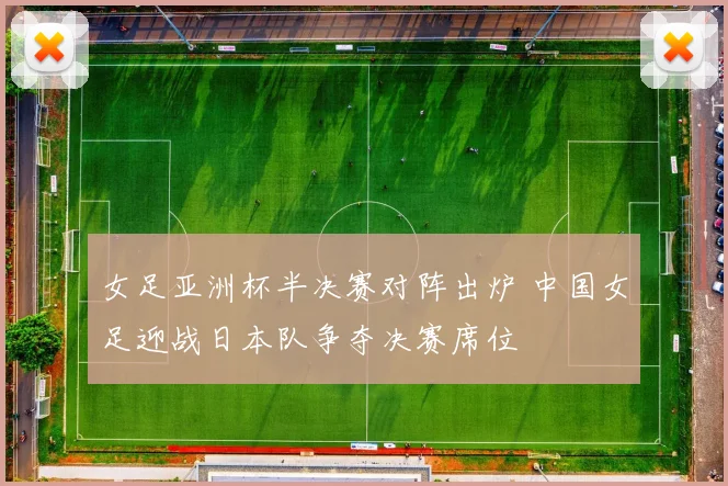 女足亚洲杯半决赛对阵出炉 中国女足迎战日本队争夺决赛席位