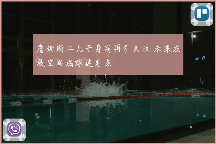 詹姆斯二儿子身高再引关注 未来发展空间成球迷看点