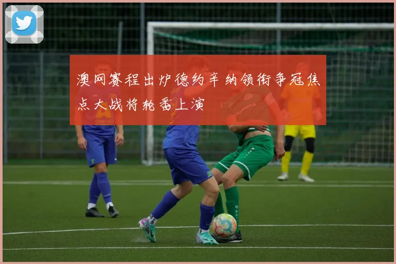 澳网赛程出炉德约辛纳领衔争冠焦点大战将轮番上演