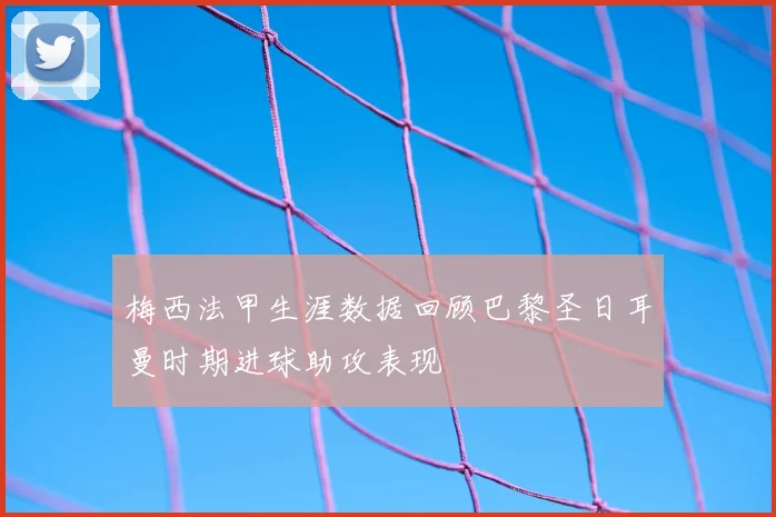 梅西法甲生涯数据回顾巴黎圣日耳曼时期进球助攻表现