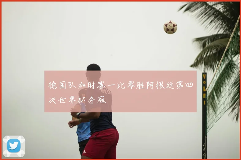 德国队加时赛一比零胜阿根廷第四次世界杯夺冠