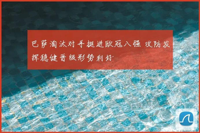巴萨淘汰对手挺进欧冠八强 攻防发挥稳健晋级形势利好