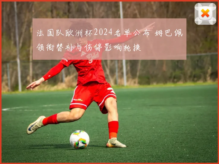 法国队欧洲杯2024名单公布 姆巴佩领衔替补与伤停影响轮换