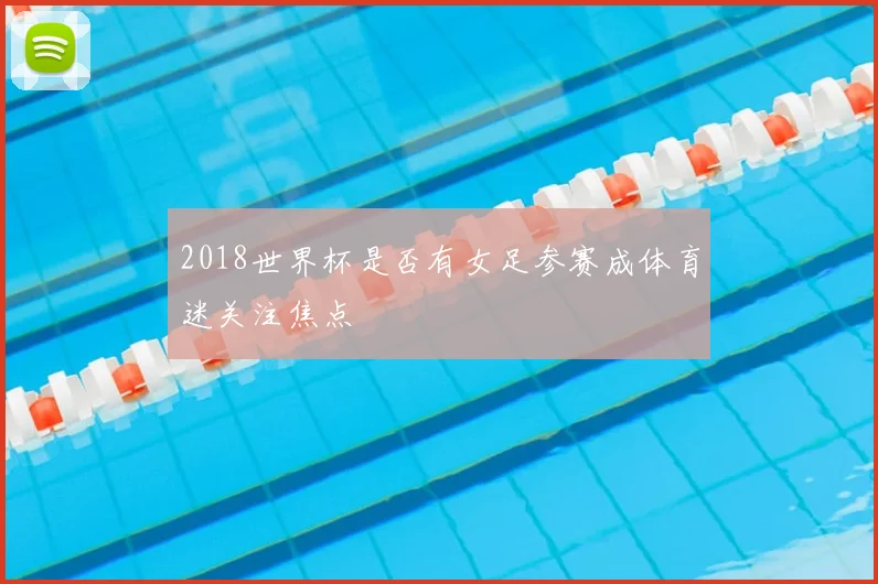 2018世界杯是否有女足参赛成体育迷关注焦点