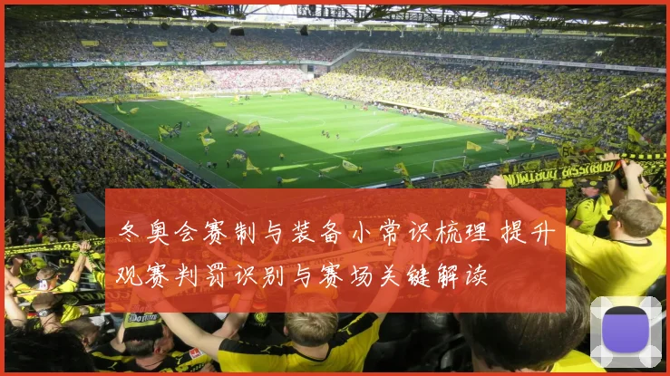 冬奥会赛制与装备小常识梳理 提升观赛判罚识别与赛场关键解读
