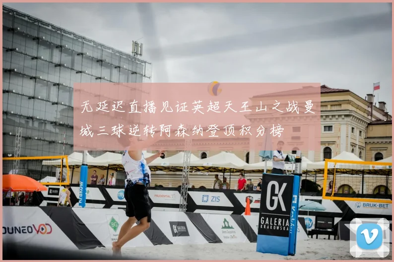 无延迟直播见证英超天王山之战曼城三球逆转阿森纳登顶积分榜