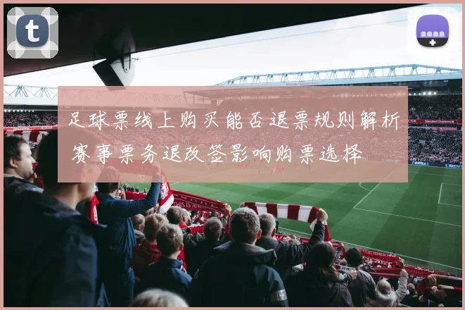 足球票线上购买能否退票规则解析 赛事票务退改签影响购票选择