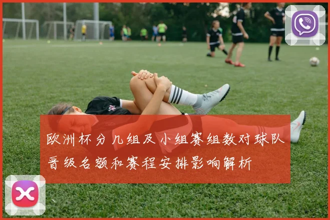 欧洲杯分几组及小组赛组数对球队晋级名额和赛程安排影响解析