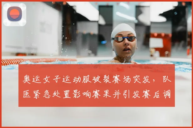 奥运女子运动服破裂赛场突发，队医紧急处置影响赛果并引发赛后调查