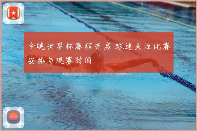 今晚世界杯赛程开启 球迷关注比赛安排与观赛时间