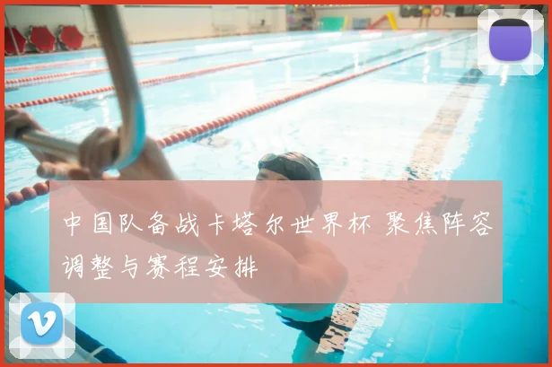 中国队备战卡塔尔世界杯 聚焦阵容调整与赛程安排