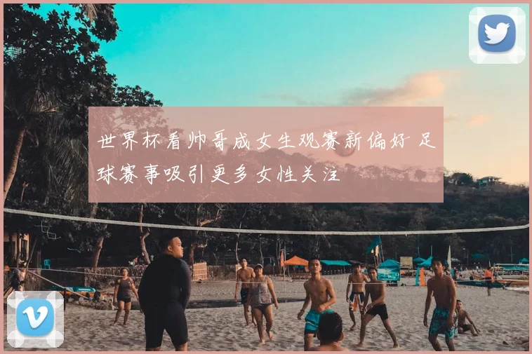 世界杯看帅哥成女生观赛新偏好 足球赛事吸引更多女性关注