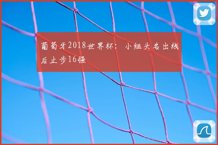 葡萄牙2018世界杯:小组头名出线后止步16强