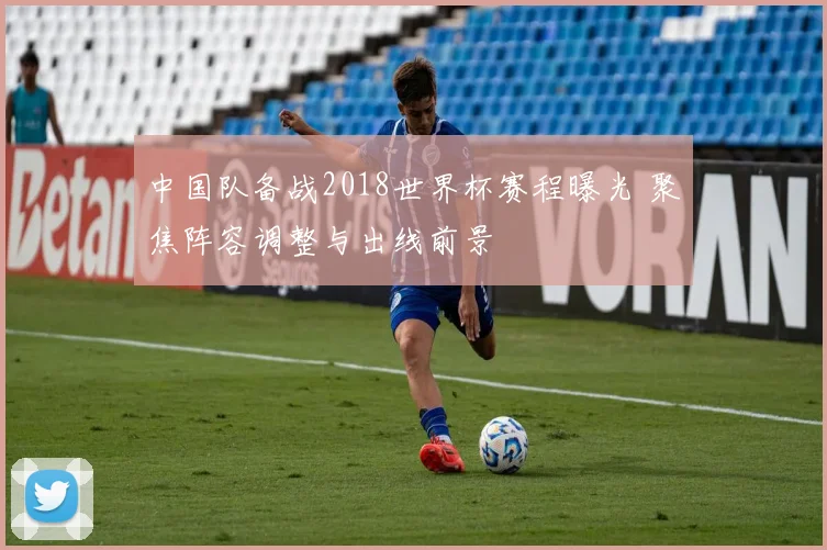 中国队备战2018世界杯赛程曝光 聚焦阵容调整与出线前景