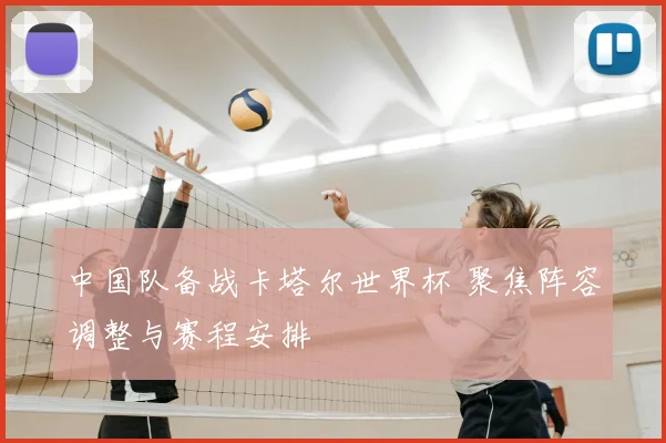 中国队备战卡塔尔世界杯 聚焦阵容调整与赛程安排