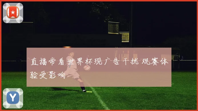 直播帝看世界杯现广告干扰 观赛体验受影响