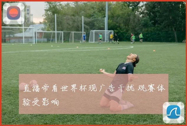 直播帝看世界杯现广告干扰 观赛体验受影响
