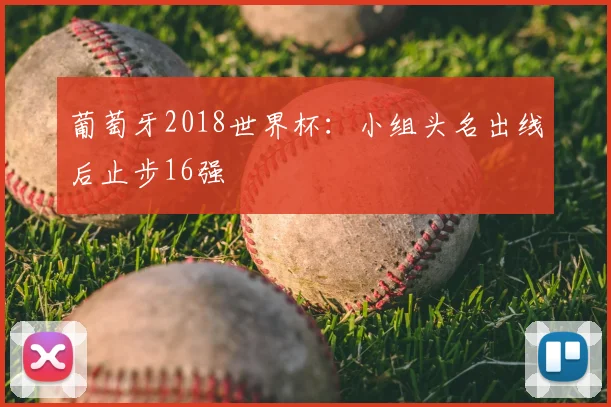 葡萄牙2018世界杯:小组头名出线后止步16强