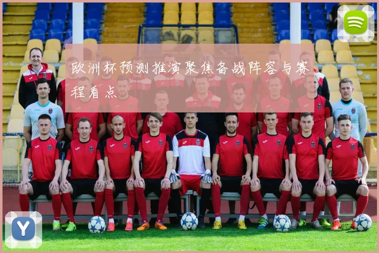 欧洲杯预测推演聚焦备战阵容与赛程看点