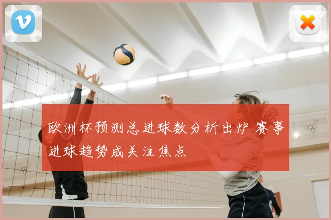 欧洲杯预测总进球数分析出炉 赛事进球趋势成关注焦点