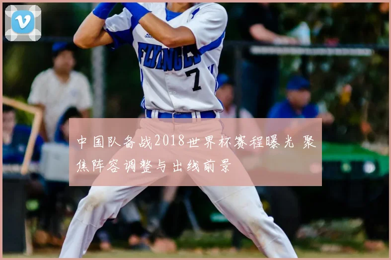 中国队备战2018世界杯赛程曝光 聚焦阵容调整与出线前景