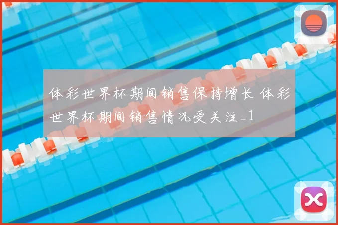 体彩世界杯期间销售保持增长 体彩世界杯期间销售情况受关注_1